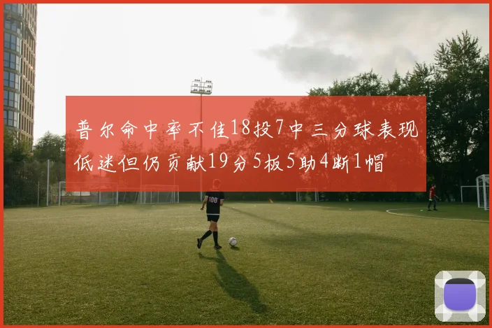 普尔命中率不佳18投7中三分球表现低迷但仍贡献19分5板5助4断1帽