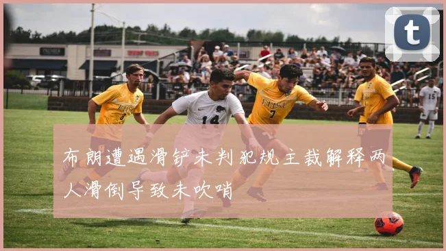布朗遭遇滑铲未判犯规主裁解释两人滑倒导致未吹哨
