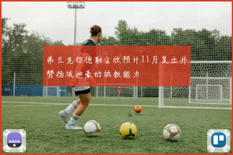 弗兰克称德勒古欣预计11月复出并赞扬埃迪豪的执教能力