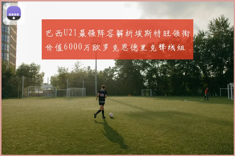 巴西U21最强阵容解析埃斯特旺领衔价值6000万欧罗克恩德里克锋线组合