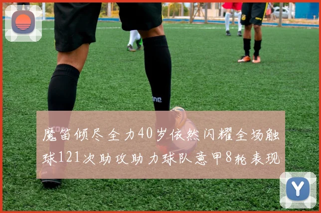 魔笛倾尽全力40岁依然闪耀全场触球121次助攻助力球队意甲8轮表现出色