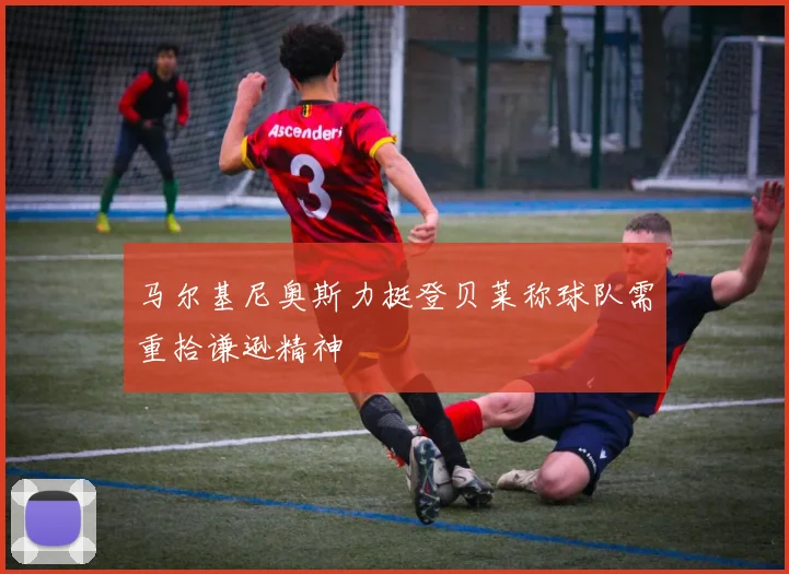 马尔基尼奥斯力挺登贝莱称球队需重拾谦逊精神