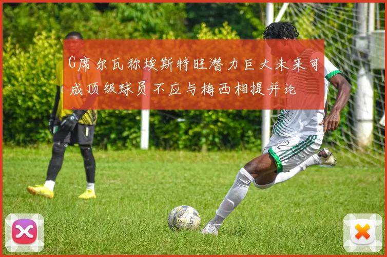 G席尔瓦称埃斯特旺潜力巨大未来可成顶级球员不应与梅西相提并论
