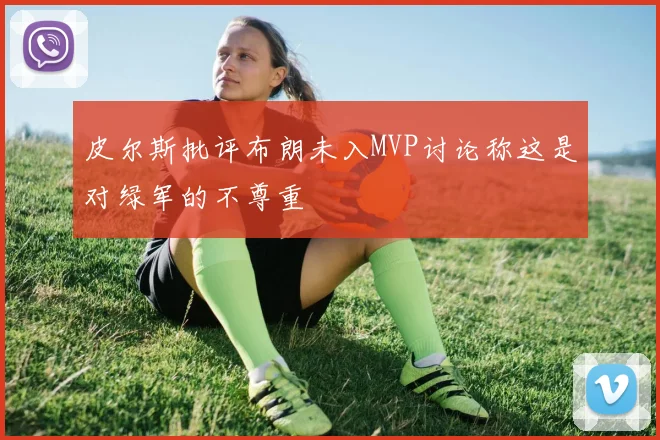 皮尔斯批评布朗未入MVP讨论称这是对绿军的不尊重