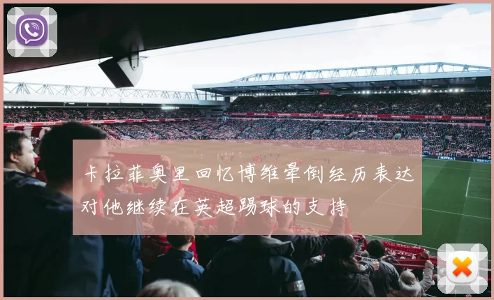 卡拉菲奥里回忆博维晕倒经历表达对他继续在英超踢球的支持