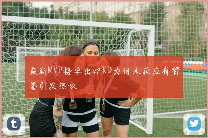 最新MVP榜单出炉KD为何未获应有赞誉引发热议