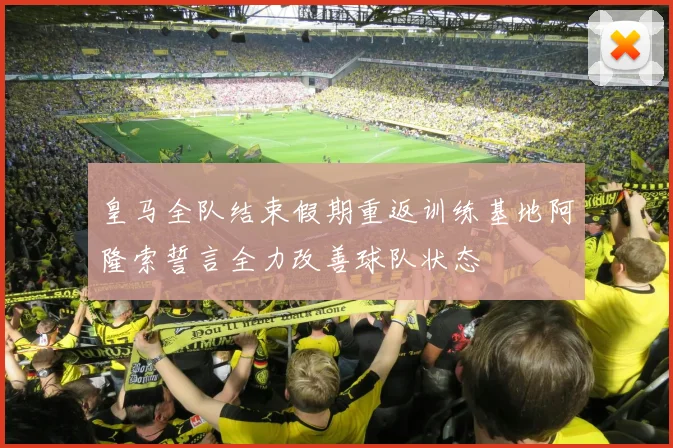 皇马全队结束假期重返训练基地阿隆索誓言全力改善球队状态