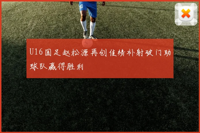 U16国足赵松源再创佳绩补射破门助球队赢得胜利