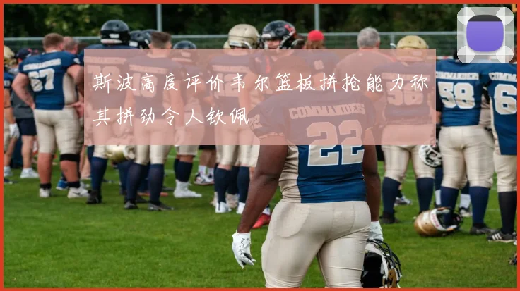 斯波高度评价韦尔篮板拼抢能力称其拼劲令人钦佩