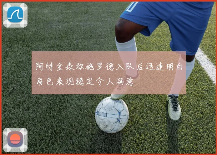 阿特金森称施罗德入队后迅速明白角色表现稳定令人满意