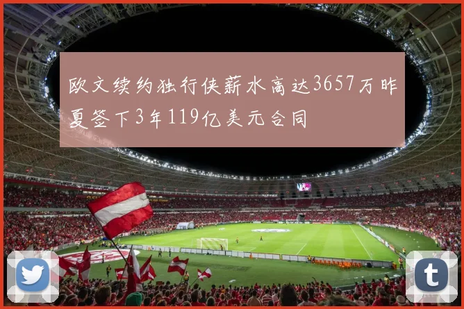 欧文续约独行侠薪水高达3657万昨夏签下3年119亿美元合同
