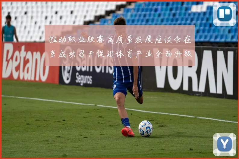 推动职业联赛高质量发展座谈会在京成功召开促进体育产业全面升级与创新发展