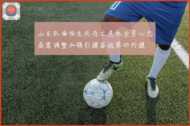 山东队面临生死存亡危机全员心态亟需调整加强引援备战第四外援