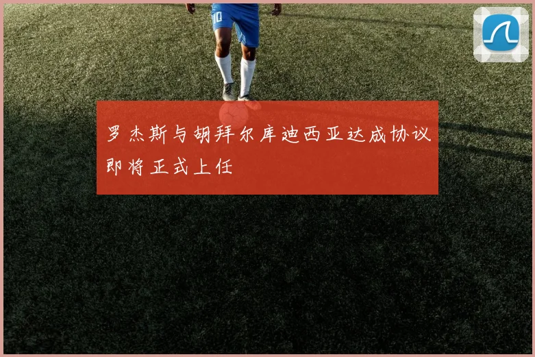 罗杰斯与胡拜尔库迪西亚达成协议即将正式上任