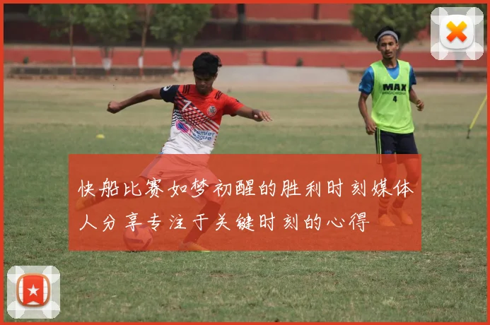 快船比赛如梦初醒的胜利时刻媒体人分享专注于关键时刻的心得
