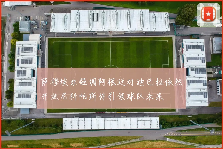 萨穆埃尔强调阿根廷对迪巴拉依然开放尼科帕斯将引领球队未来