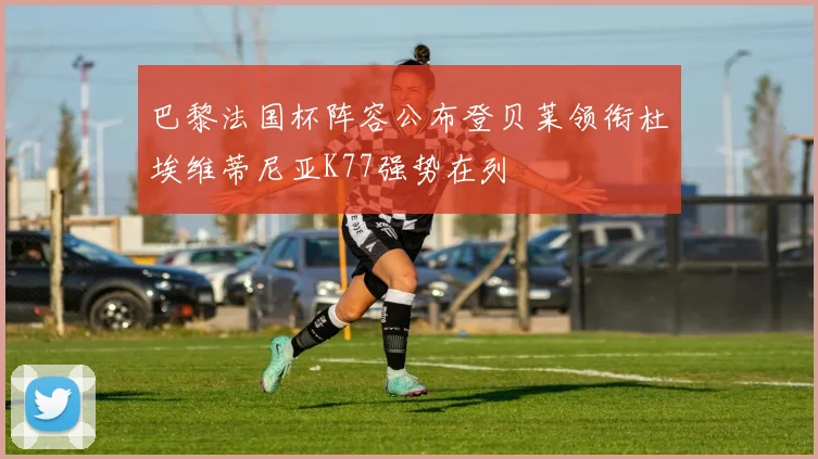 巴黎法国杯阵容公布登贝莱领衔杜埃维蒂尼亚K77强势在列