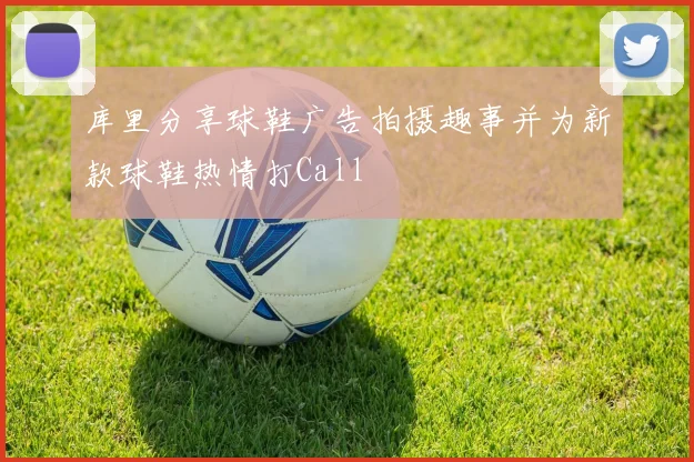 库里分享球鞋广告拍摄趣事并为新款球鞋热情打Call