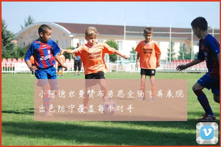 小阿德尔曼赞布劳恩全场飞奔表现出色防守覆盖每个对手