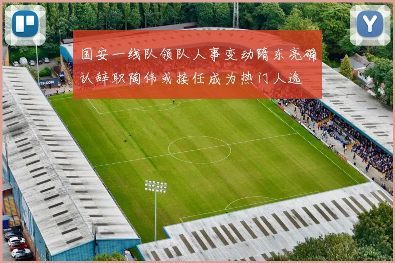 国安一线队领队人事变动隋东亮确认辞职陶伟或接任成为热门人选