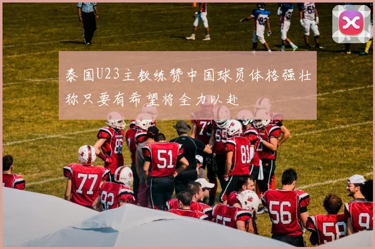 泰国U23主教练赞中国球员体格强壮称只要有希望将全力以赴