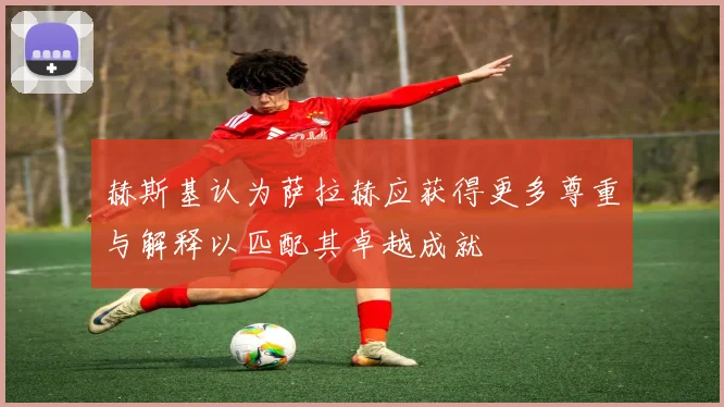赫斯基认为萨拉赫应获得更多尊重与解释以匹配其卓越成就