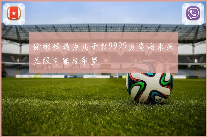 徐彬妈妈为儿子打9999分寄语未来无限可能与希望