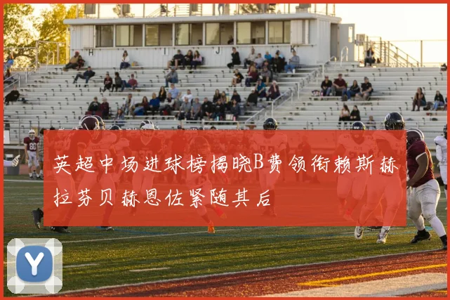 英超中场进球榜揭晓B费领衔赖斯赫拉芬贝赫恩佐紧随其后
