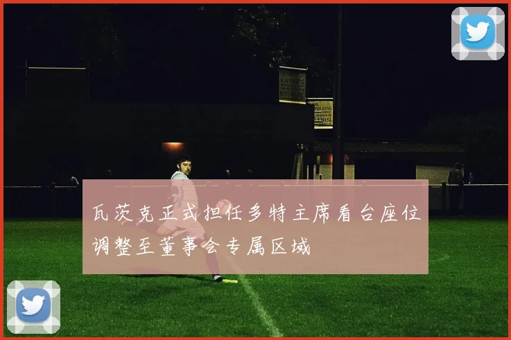 瓦茨克正式担任多特主席看台座位调整至董事会专属区域