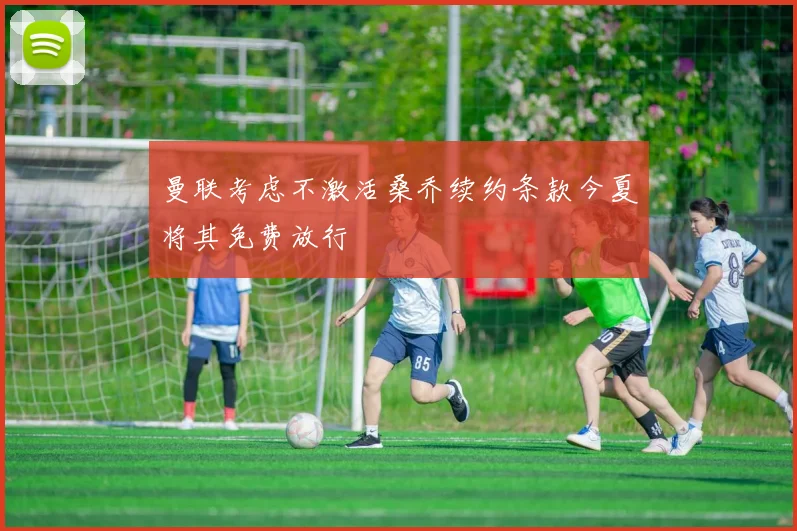 曼联考虑不激活桑乔续约条款今夏将其免费放行