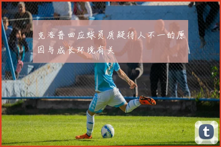 克洛普回应球员质疑待人不一的原因与成长环境有关