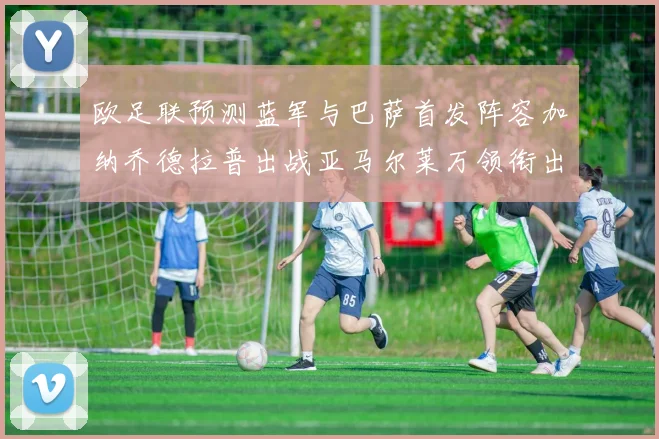 欧足联预测蓝军与巴萨首发阵容加纳乔德拉普出战亚马尔莱万领衔出场
