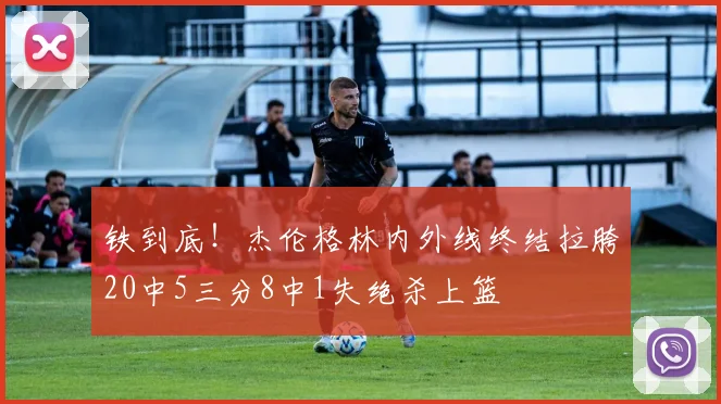 铁到底！杰伦格林内外线终结拉胯20中5三分8中1失绝杀上篮