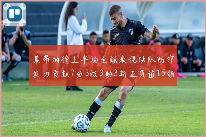 莱昂纳德上半场全能表现助队防守发力贡献7分3板3助3断正负值15领衔全队