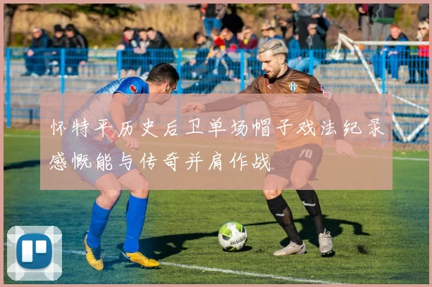 怀特平历史后卫单场帽子戏法纪录感慨能与传奇并肩作战