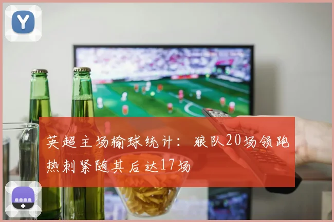 英超主场输球统计：狼队20场领跑热刺紧随其后达17场
