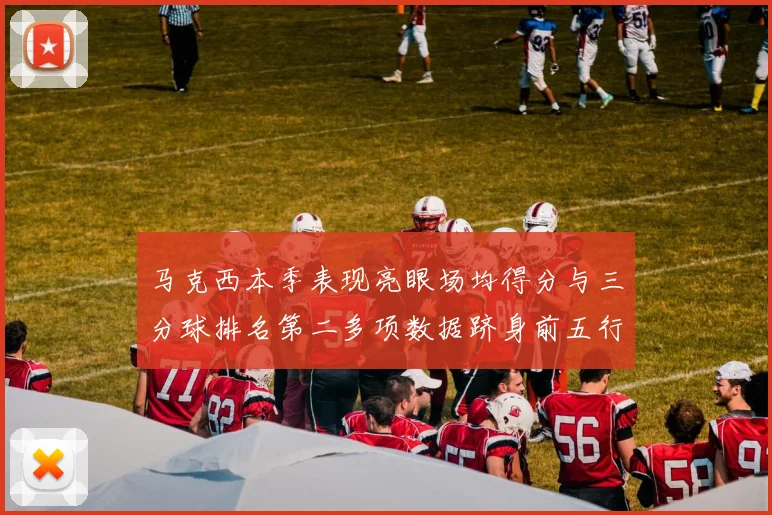 马克西本季表现亮眼场均得分与三分球排名第二多项数据跻身前五行列