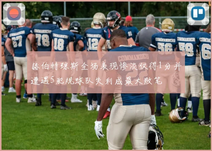赫伯特琼斯全场表现惨淡仅得1分并遭遇5犯规球队失利成最大败笔