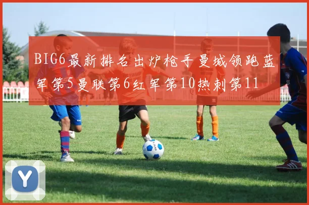 BIG6最新排名出炉枪手曼城领跑蓝军第5曼联第6红军第10热刺第11