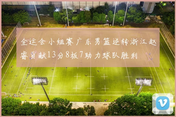 全运会小组赛广东男篮逆转浙江赵睿贡献13分8板7助力球队胜利