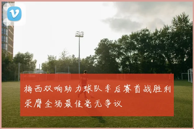 梅西双响助力球队季后赛首战胜利荣膺全场最佳毫无争议