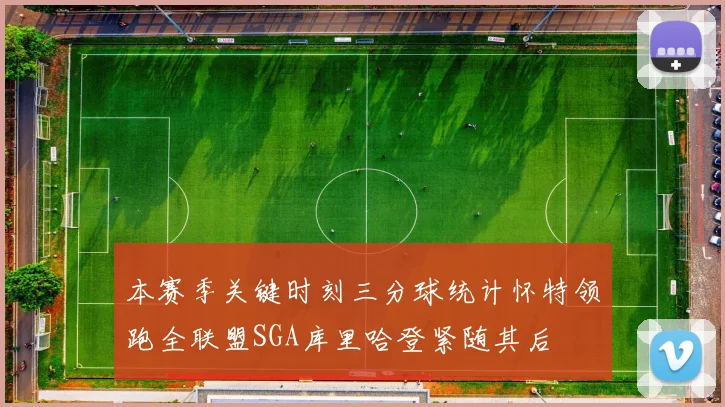 本赛季关键时刻三分球统计怀特领跑全联盟SGA库里哈登紧随其后