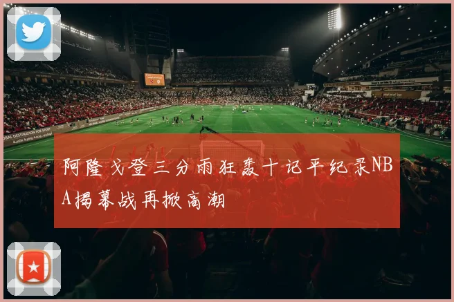 阿隆戈登三分雨狂轰十记平纪录NBA揭幕战再掀高潮