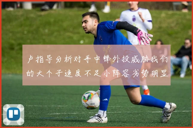 卢指导分析对手中锋外投威胁我们的大个子速度不足小阵容劣势明显