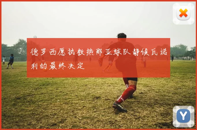德罗西愿执教热那亚球队静候瓦诺利的最终决定