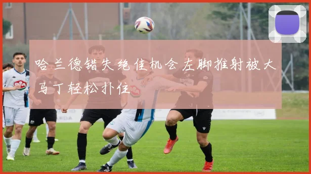 哈兰德错失绝佳机会左脚推射被大马丁轻松扑住