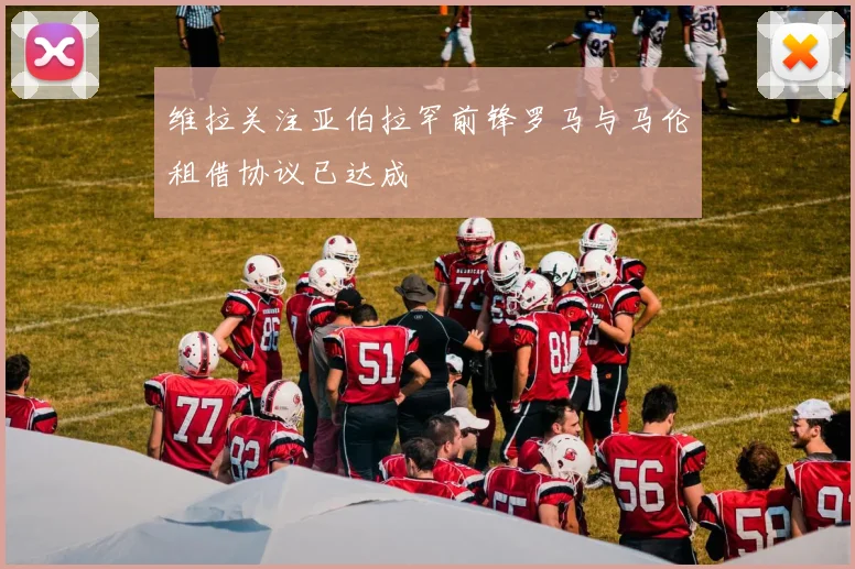 维拉关注亚伯拉罕前锋罗马与马伦租借协议已达成