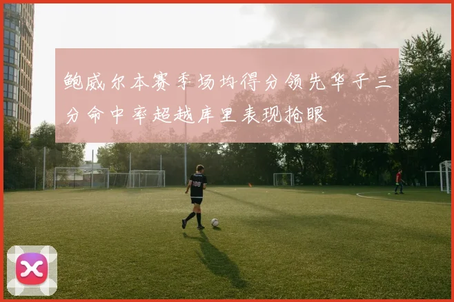 鲍威尔本赛季场均得分领先华子三分命中率超越库里表现抢眼