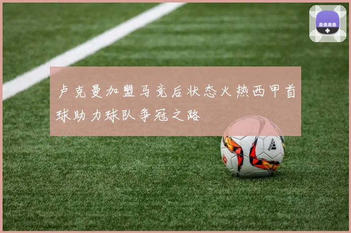 卢克曼加盟马竞后状态火热西甲首球助力球队争冠之路