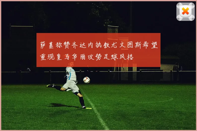 萨基称赞齐达内执教尤文图斯希望重现皇马华丽攻势足球风格